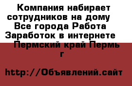 Компания набирает сотрудников на дому  - Все города Работа » Заработок в интернете   . Пермский край,Пермь г.